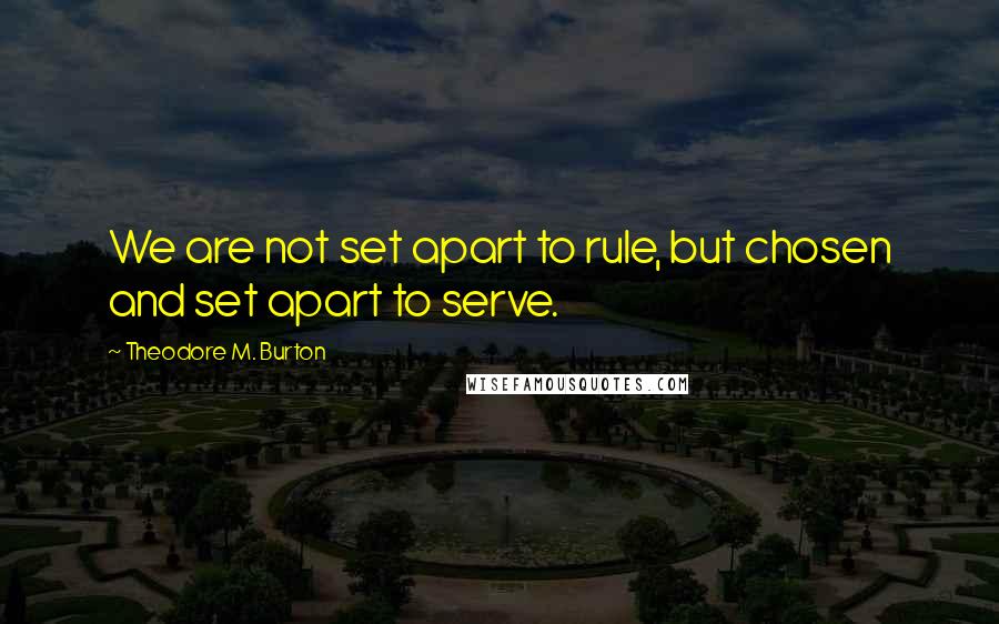 Theodore M. Burton Quotes: We are not set apart to rule, but chosen and set apart to serve.