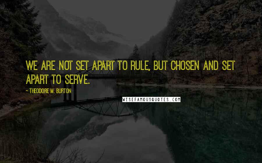 Theodore M. Burton Quotes: We are not set apart to rule, but chosen and set apart to serve.