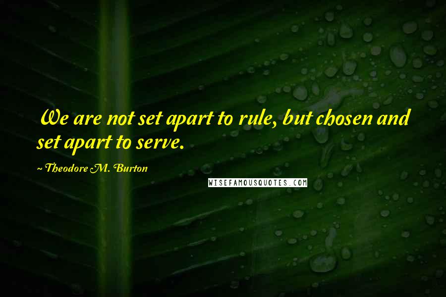 Theodore M. Burton Quotes: We are not set apart to rule, but chosen and set apart to serve.