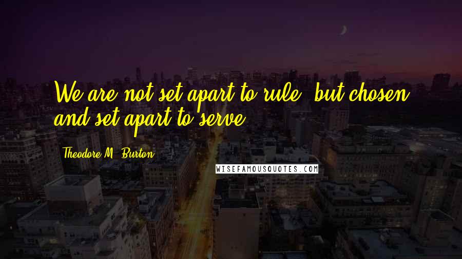 Theodore M. Burton Quotes: We are not set apart to rule, but chosen and set apart to serve.