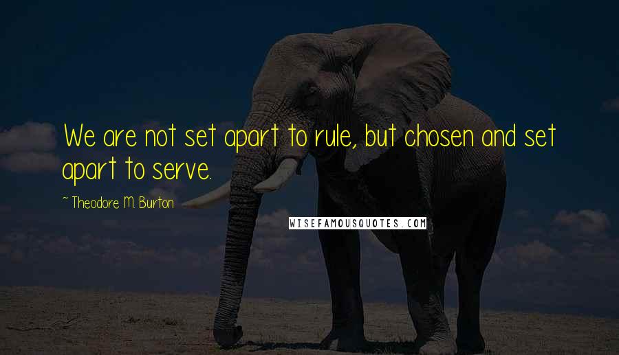 Theodore M. Burton Quotes: We are not set apart to rule, but chosen and set apart to serve.