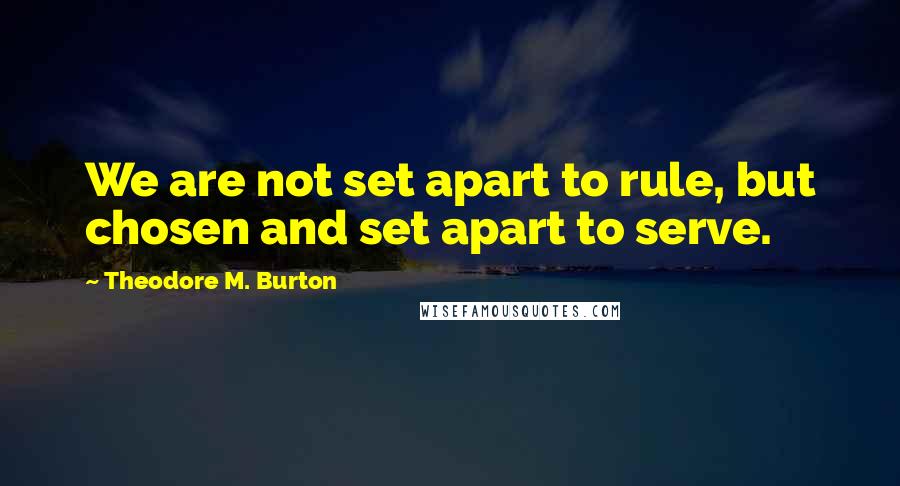 Theodore M. Burton Quotes: We are not set apart to rule, but chosen and set apart to serve.