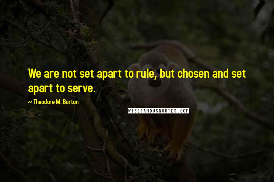 Theodore M. Burton Quotes: We are not set apart to rule, but chosen and set apart to serve.