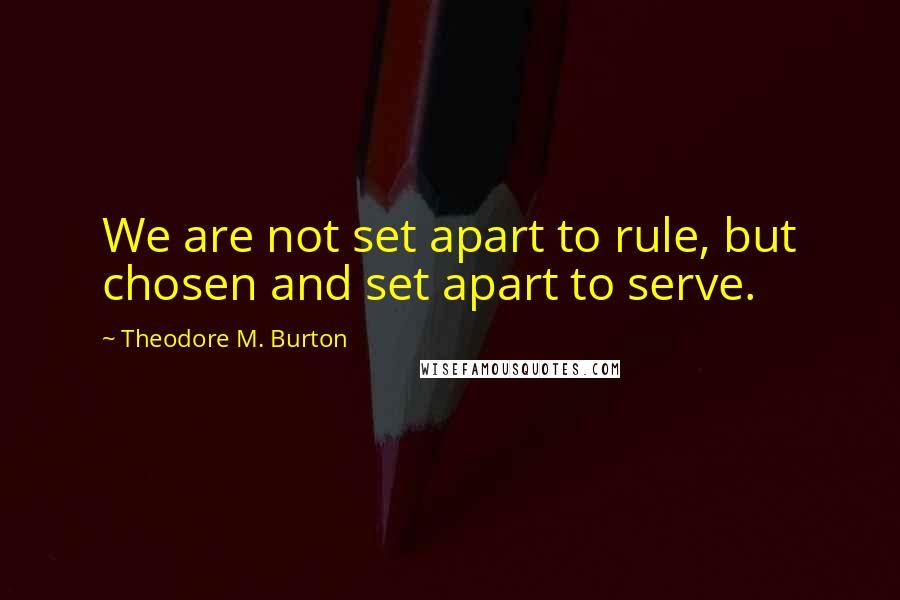 Theodore M. Burton Quotes: We are not set apart to rule, but chosen and set apart to serve.