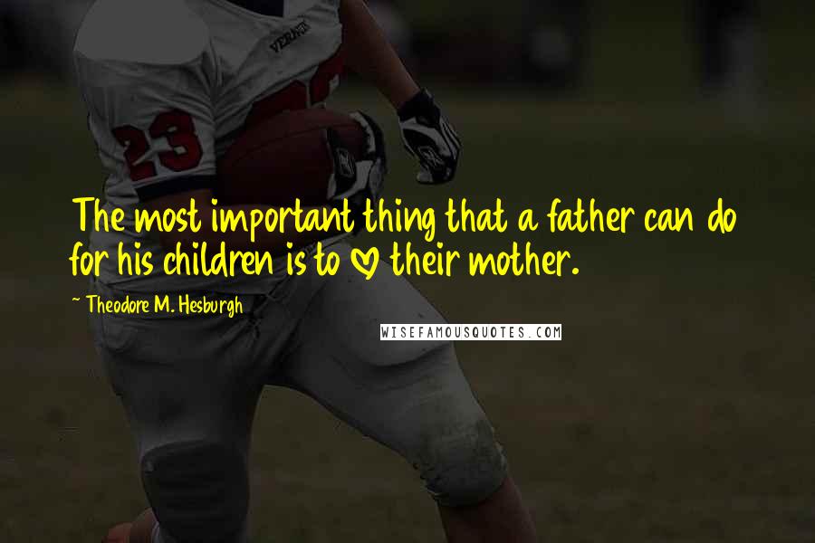 Theodore M. Hesburgh Quotes: The most important thing that a father can do for his children is to love their mother.