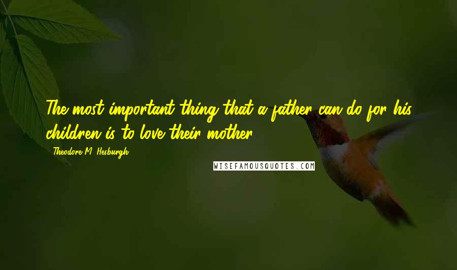 Theodore M. Hesburgh Quotes: The most important thing that a father can do for his children is to love their mother.