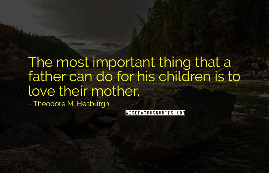 Theodore M. Hesburgh Quotes: The most important thing that a father can do for his children is to love their mother.