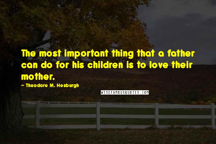 Theodore M. Hesburgh Quotes: The most important thing that a father can do for his children is to love their mother.