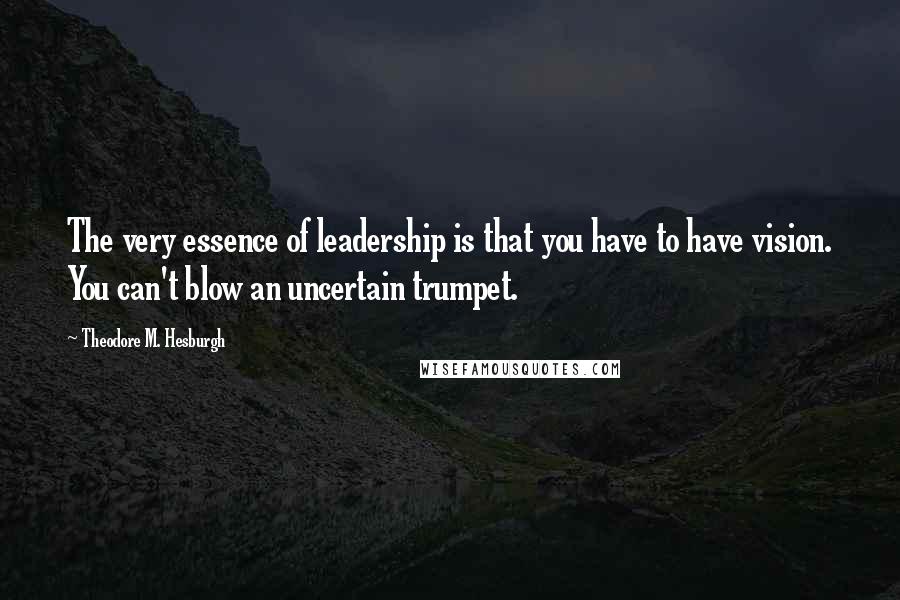 Theodore M. Hesburgh Quotes: The very essence of leadership is that you have to have vision. You can't blow an uncertain trumpet.