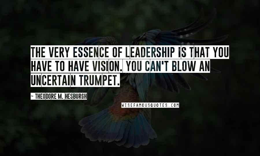 Theodore M. Hesburgh Quotes: The very essence of leadership is that you have to have vision. You can't blow an uncertain trumpet.