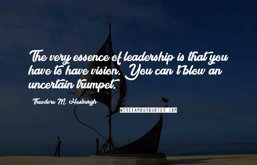 Theodore M. Hesburgh Quotes: The very essence of leadership is that you have to have vision. You can't blow an uncertain trumpet.
