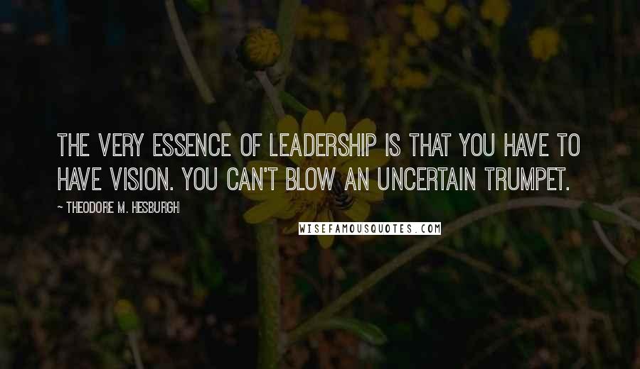 Theodore M. Hesburgh Quotes: The very essence of leadership is that you have to have vision. You can't blow an uncertain trumpet.