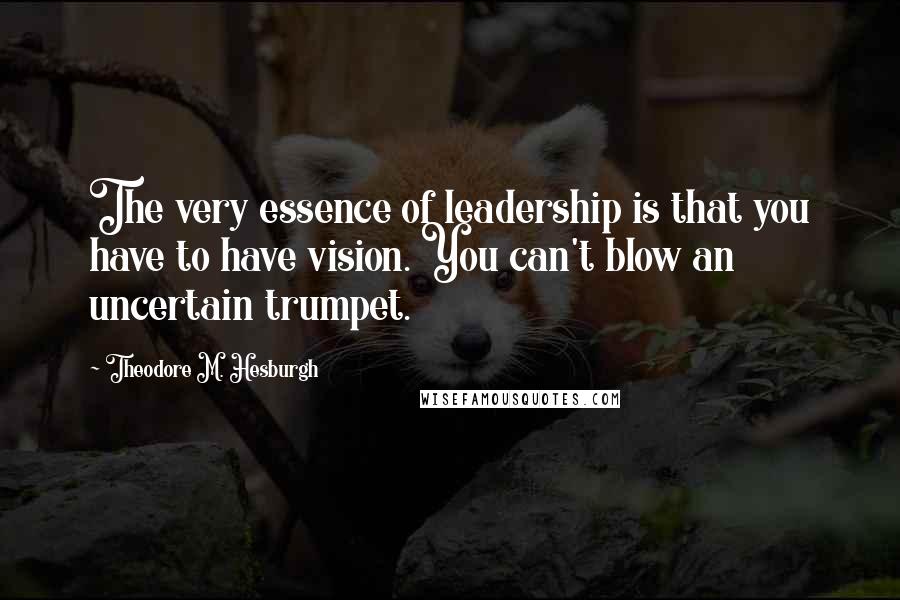 Theodore M. Hesburgh Quotes: The very essence of leadership is that you have to have vision. You can't blow an uncertain trumpet.