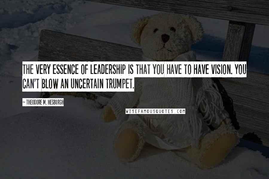 Theodore M. Hesburgh Quotes: The very essence of leadership is that you have to have vision. You can't blow an uncertain trumpet.