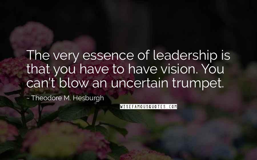 Theodore M. Hesburgh Quotes: The very essence of leadership is that you have to have vision. You can't blow an uncertain trumpet.