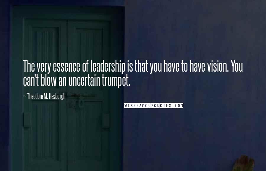 Theodore M. Hesburgh Quotes: The very essence of leadership is that you have to have vision. You can't blow an uncertain trumpet.