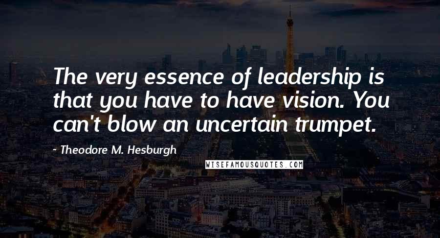 Theodore M. Hesburgh Quotes: The very essence of leadership is that you have to have vision. You can't blow an uncertain trumpet.