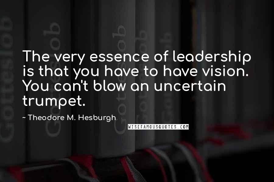 Theodore M. Hesburgh Quotes: The very essence of leadership is that you have to have vision. You can't blow an uncertain trumpet.