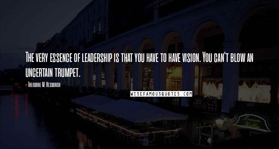 Theodore M. Hesburgh Quotes: The very essence of leadership is that you have to have vision. You can't blow an uncertain trumpet.