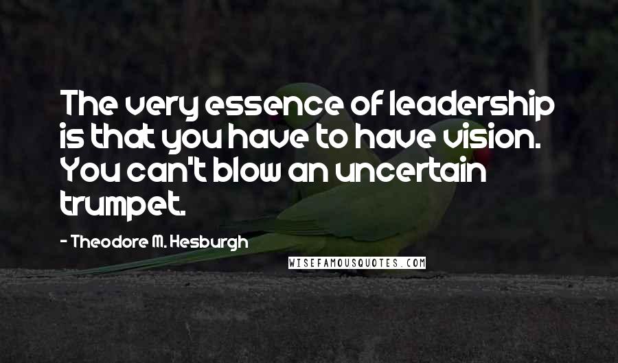 Theodore M. Hesburgh Quotes: The very essence of leadership is that you have to have vision. You can't blow an uncertain trumpet.