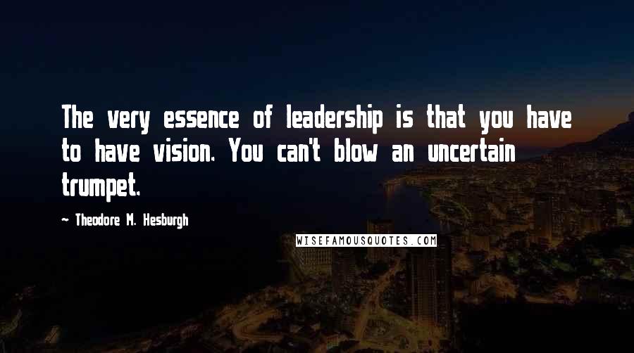 Theodore M. Hesburgh Quotes: The very essence of leadership is that you have to have vision. You can't blow an uncertain trumpet.