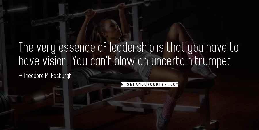 Theodore M. Hesburgh Quotes: The very essence of leadership is that you have to have vision. You can't blow an uncertain trumpet.