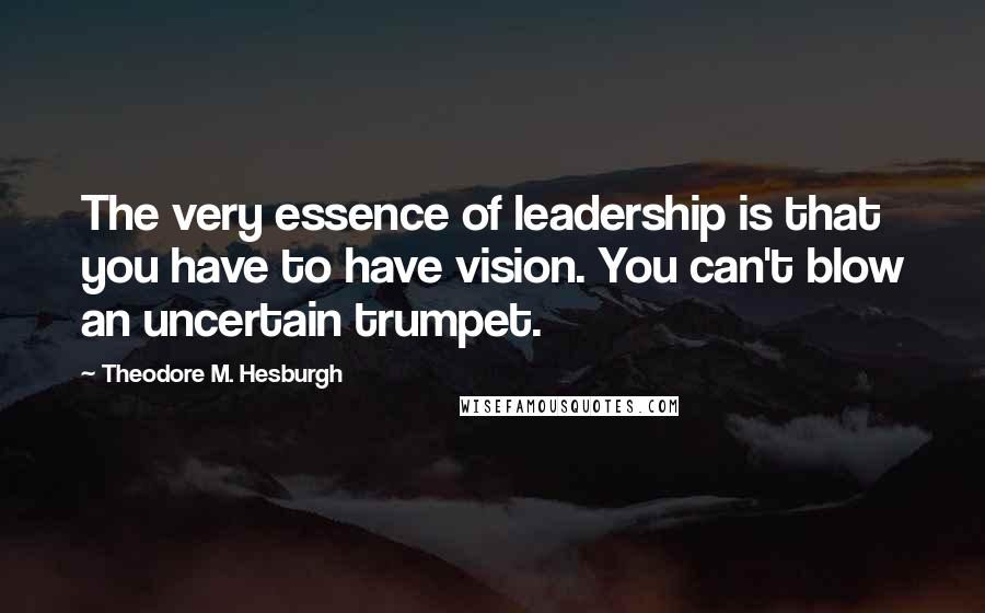 Theodore M. Hesburgh Quotes: The very essence of leadership is that you have to have vision. You can't blow an uncertain trumpet.