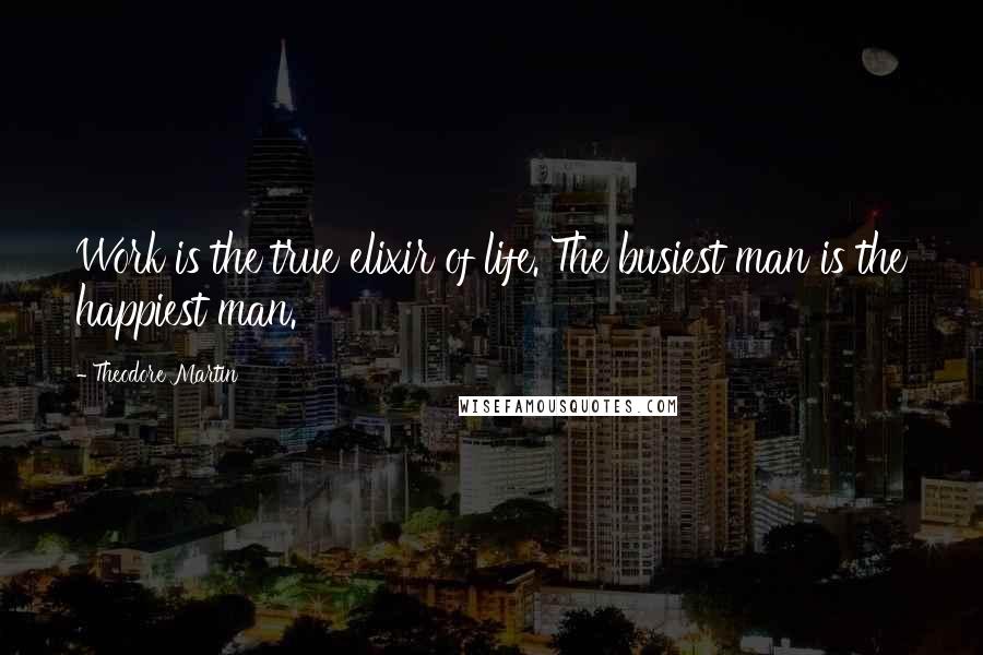 Theodore Martin Quotes: Work is the true elixir of life. The busiest man is the happiest man.