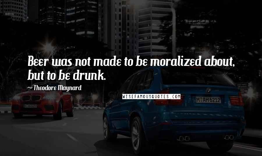 Theodore Maynard Quotes: Beer was not made to be moralized about, but to be drunk.