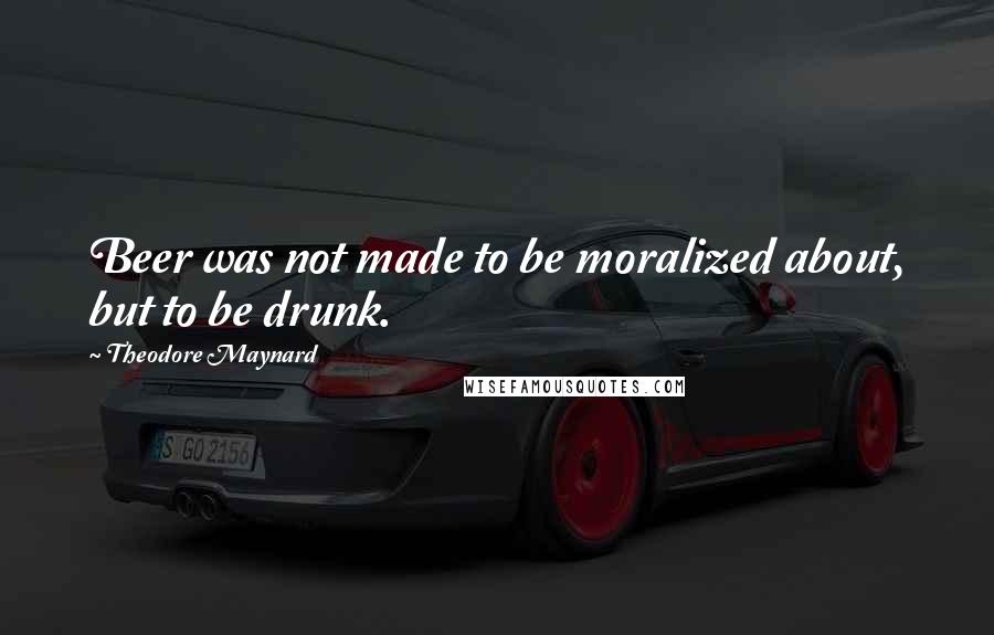 Theodore Maynard Quotes: Beer was not made to be moralized about, but to be drunk.