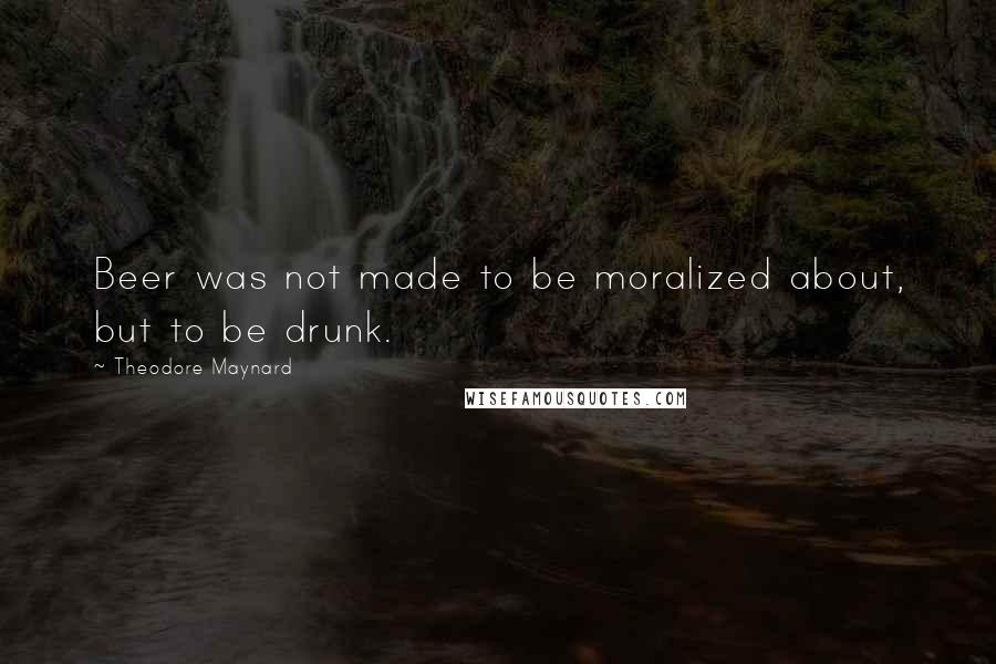 Theodore Maynard Quotes: Beer was not made to be moralized about, but to be drunk.