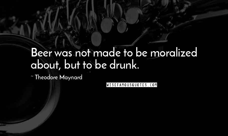 Theodore Maynard Quotes: Beer was not made to be moralized about, but to be drunk.