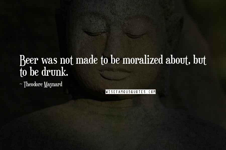 Theodore Maynard Quotes: Beer was not made to be moralized about, but to be drunk.