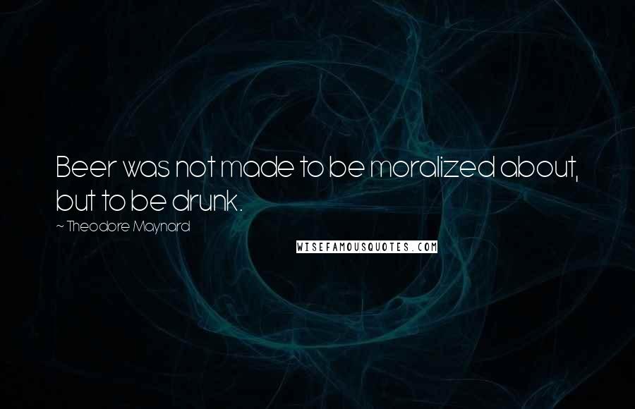 Theodore Maynard Quotes: Beer was not made to be moralized about, but to be drunk.