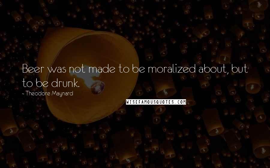 Theodore Maynard Quotes: Beer was not made to be moralized about, but to be drunk.