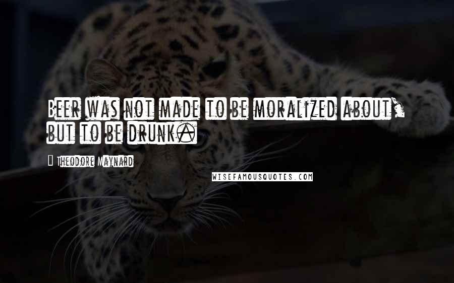 Theodore Maynard Quotes: Beer was not made to be moralized about, but to be drunk.