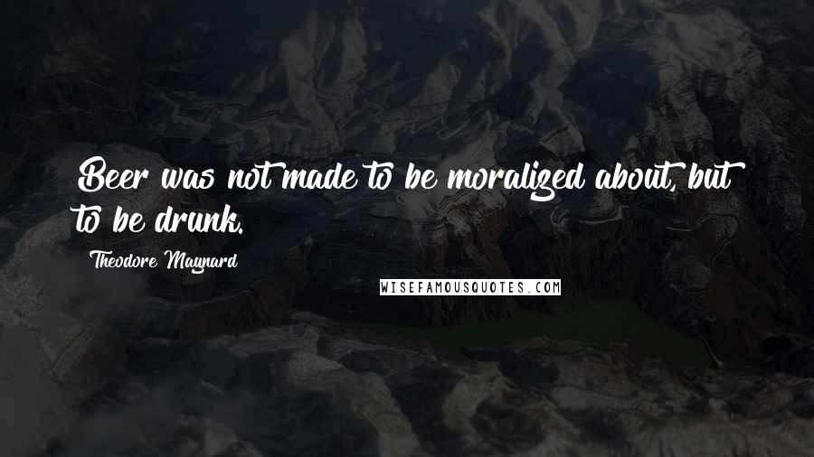 Theodore Maynard Quotes: Beer was not made to be moralized about, but to be drunk.