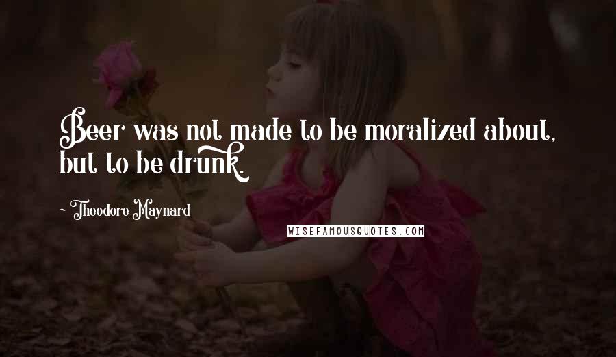 Theodore Maynard Quotes: Beer was not made to be moralized about, but to be drunk.