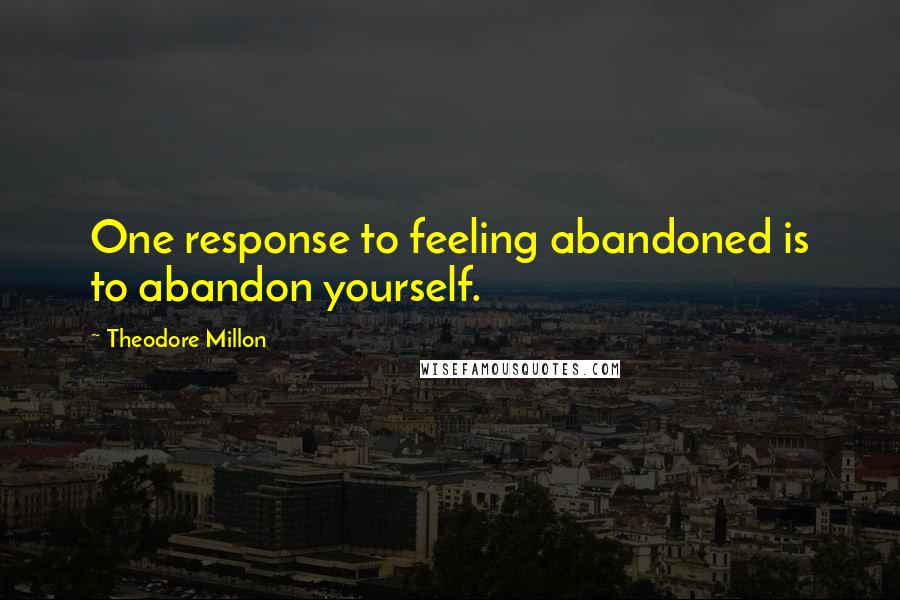 Theodore Millon Quotes: One response to feeling abandoned is to abandon yourself.