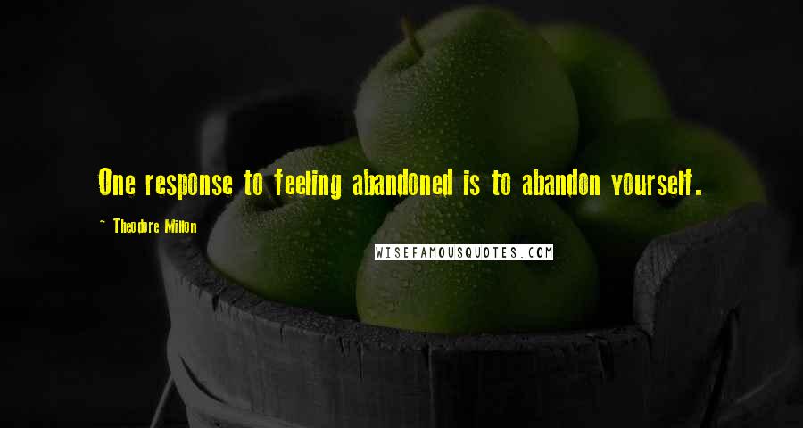 Theodore Millon Quotes: One response to feeling abandoned is to abandon yourself.