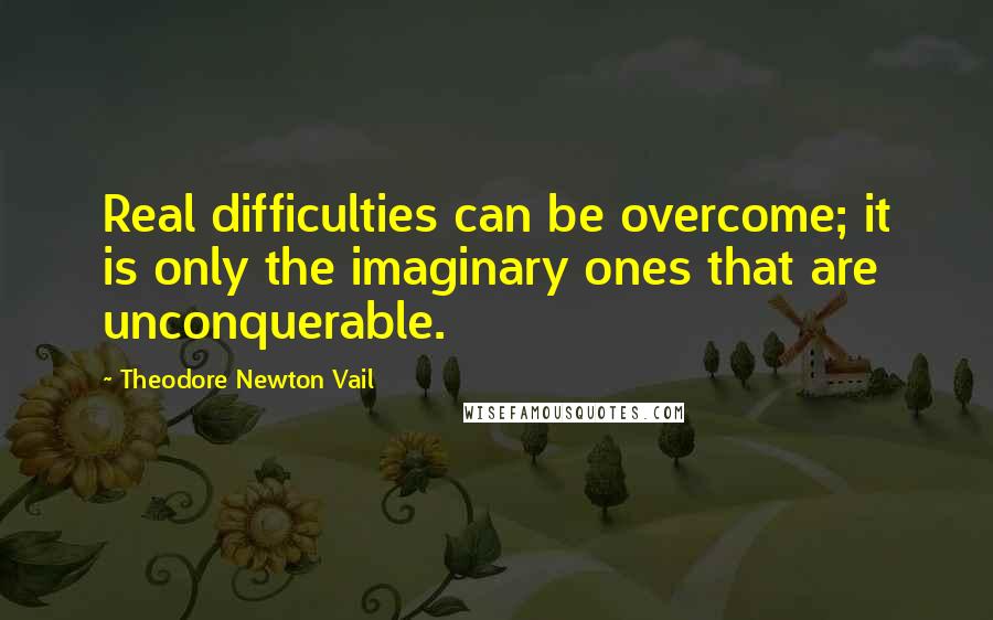 Theodore Newton Vail Quotes: Real difficulties can be overcome; it is only the imaginary ones that are unconquerable.