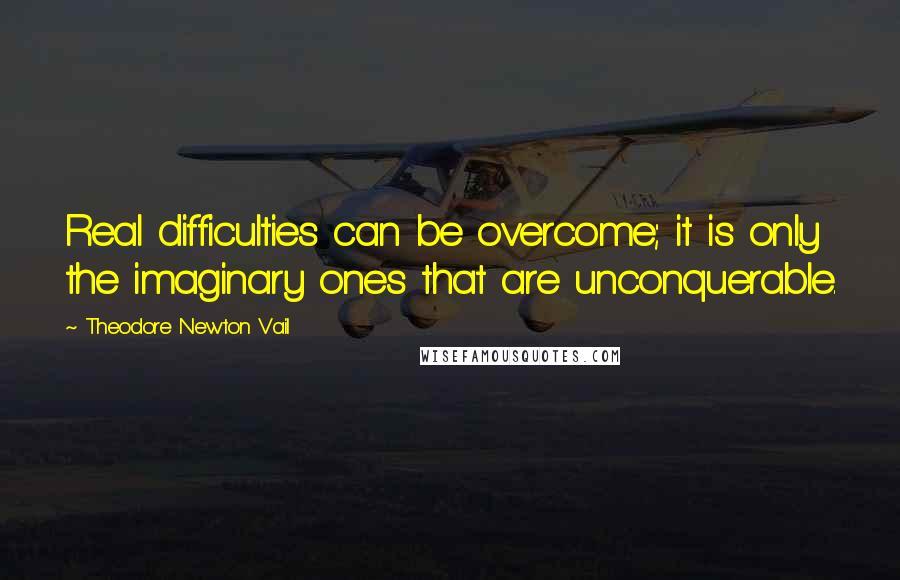 Theodore Newton Vail Quotes: Real difficulties can be overcome; it is only the imaginary ones that are unconquerable.