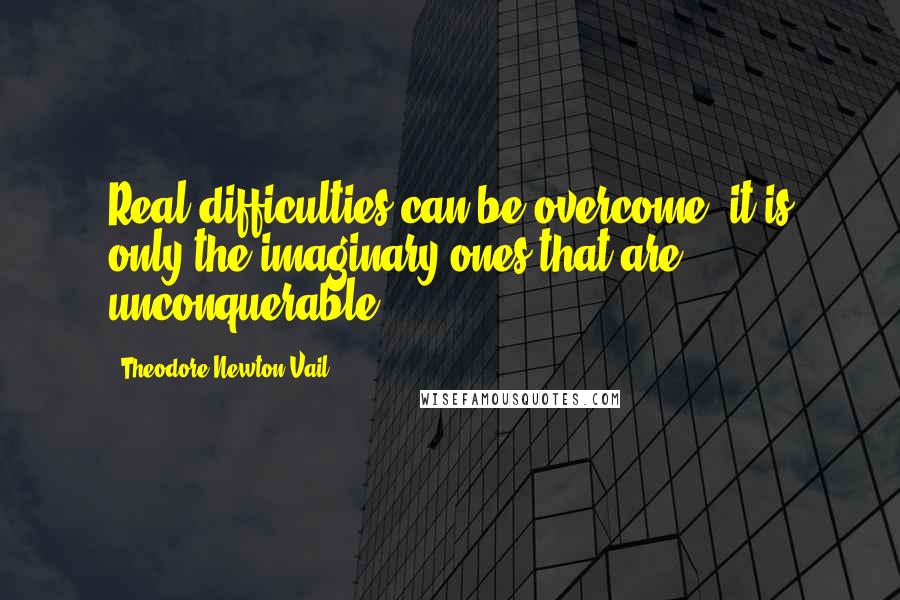 Theodore Newton Vail Quotes: Real difficulties can be overcome; it is only the imaginary ones that are unconquerable.