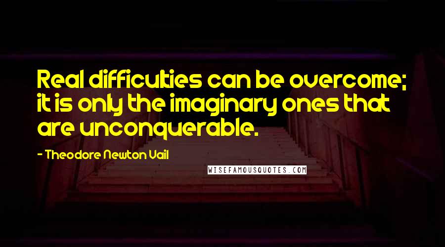 Theodore Newton Vail Quotes: Real difficulties can be overcome; it is only the imaginary ones that are unconquerable.