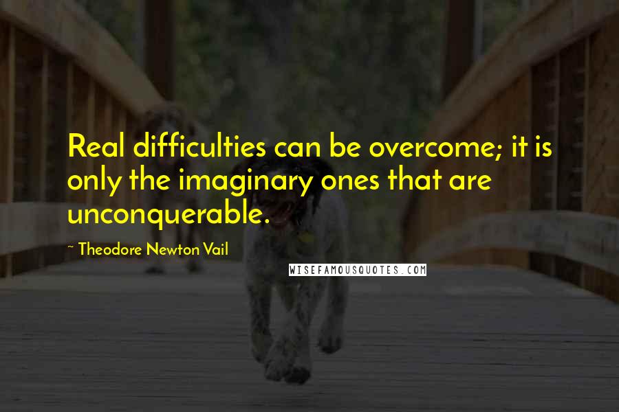 Theodore Newton Vail Quotes: Real difficulties can be overcome; it is only the imaginary ones that are unconquerable.