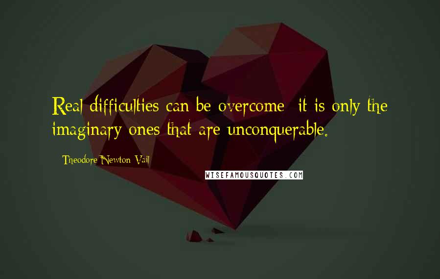 Theodore Newton Vail Quotes: Real difficulties can be overcome; it is only the imaginary ones that are unconquerable.