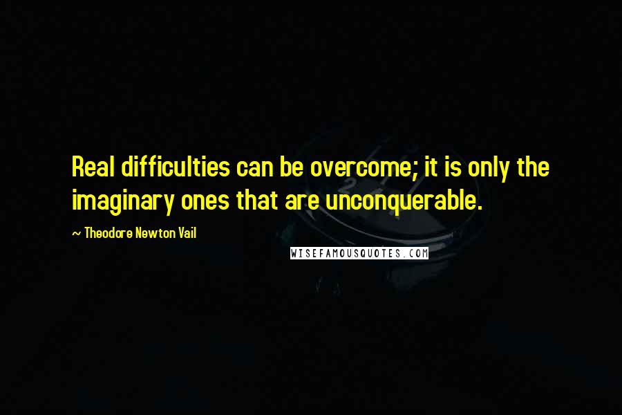 Theodore Newton Vail Quotes: Real difficulties can be overcome; it is only the imaginary ones that are unconquerable.