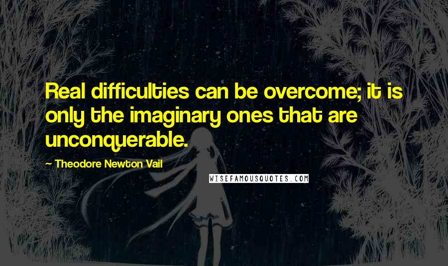 Theodore Newton Vail Quotes: Real difficulties can be overcome; it is only the imaginary ones that are unconquerable.