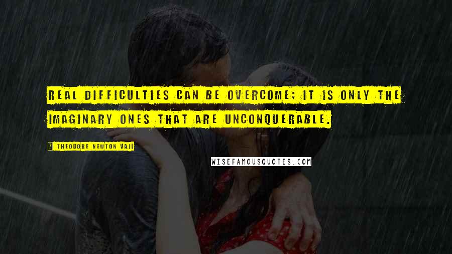 Theodore Newton Vail Quotes: Real difficulties can be overcome; it is only the imaginary ones that are unconquerable.