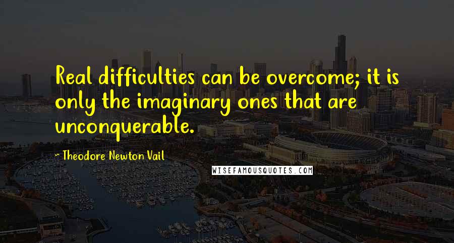 Theodore Newton Vail Quotes: Real difficulties can be overcome; it is only the imaginary ones that are unconquerable.